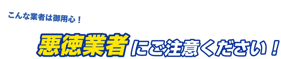 悪徳業者にご注意ください