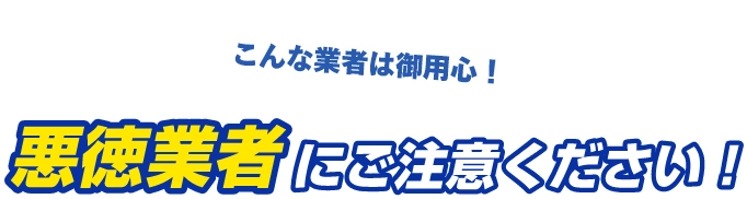 悪徳業者にご注意ください